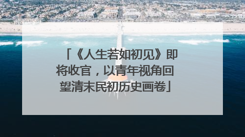 《人生若如初见》即将收官，以青年视角回望清末民初历史画卷