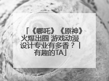 《哪吒》《原神》火爆出圈 游戏动漫设计专业有多香？丨有趣的TA