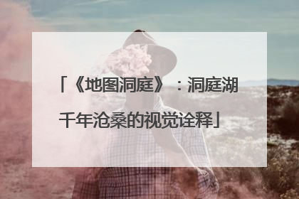 《地图洞庭》：洞庭湖千年沧桑的视觉诠释