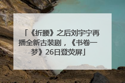 《折腰》之后刘宇宁再播全新古装剧，《书卷一梦》26日登荧屏