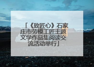 《致匠心》石家庄市劳模工匠主题文学作品集阅读交流活动举行