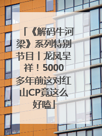 《解码牛河梁》系列特别节目丨龙凤呈祥！5000多年前这对红山CP竟这么好嗑