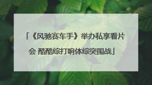 《风驰赛车手》举办私享看片会 酷酷综打响体综突围战