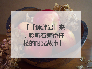 「狮游记」来，聆听石狮番仔楼的时光故事