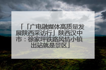 「广电融媒体高质量发展陕西采访行」陕西汉中市：徐家坪铁路风情小镇 出站就是景区