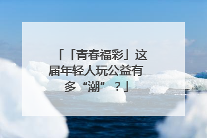 「青春福彩」这届年轻人玩公益有多“潮”?