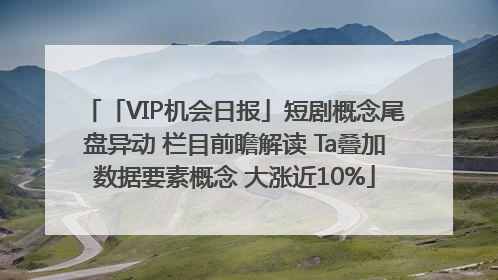 「VIP机会日报」短剧概念尾盘异动 栏目前瞻解读 Ta叠加数据要素概念 大涨近10%