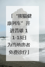 “熊猫健康列车”开进普雄 11-13日为当地患者免费诊疗