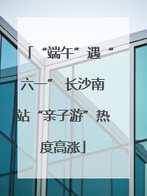 “端午”遇“六一” 长沙南站“亲子游”热度高涨