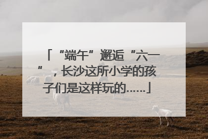 “端午”邂逅“六一”，长沙这所小学的孩子们是这样玩的……