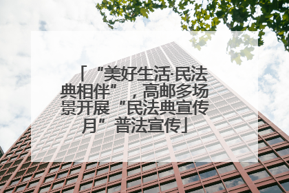 “美好生活·民法典相伴”，高邮多场景开展“民法典宣传月”普法宣传