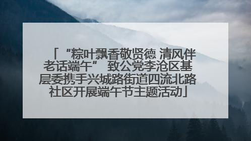 “粽叶飘香敬贤德 清风伴老话端午” 致公党李沧区基层委携手兴城路街道四流北路社区开展端午节主题活动