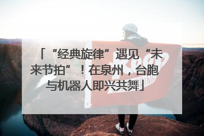 “经典旋律”遇见“未来节拍”！在泉州，台胞与机器人即兴共舞