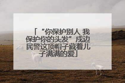 “你保护别人 我保护你的头发”戍边民警这顶帽子藏着儿子满满的爱