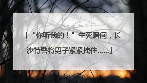 “你听我的！”生死瞬间，长沙特警将男子紧紧拽住……