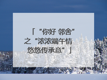 “你好 邻舍”之“浓浓端午情 悠悠传承意”
