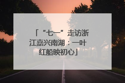 “七一”走访浙江嘉兴南湖：一叶红船映初心