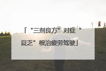 “三剂良方”对症“夏乏”根治疲劳驾驶