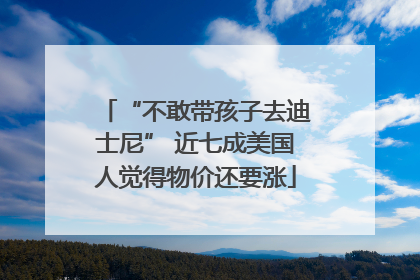 “不敢带孩子去迪士尼” 近七成美国人觉得物价还要涨