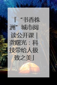 “书香株洲”城市阅读公开课｜龚曙光：科技带给人极致之美