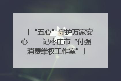 “五心”守护万家安心——记枣庄市“付强消费维权工作室”