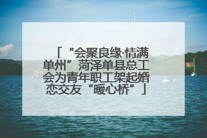 “会聚良缘·情满单州”菏泽单县总工会为青年职工架起婚恋交友“暖心桥”