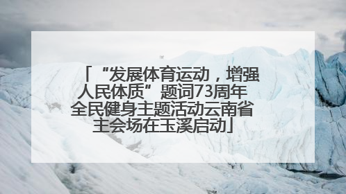 “发展体育运动，增强人民体质”题词73周年全民健身主题活动云南省主会场在玉溪启动