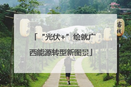 “光伏+”绘就广西能源转型新图景