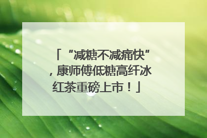 “减糖不减痛快”，康师傅低糖高纤冰红茶重磅上市！