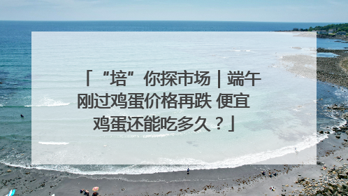 “培”你探市场｜端午刚过鸡蛋价格再跌 便宜鸡蛋还能吃多久？