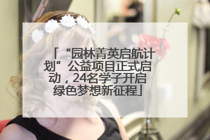 “园林菁英启航计划”公益项目正式启动，24名学子开启绿色梦想新征程