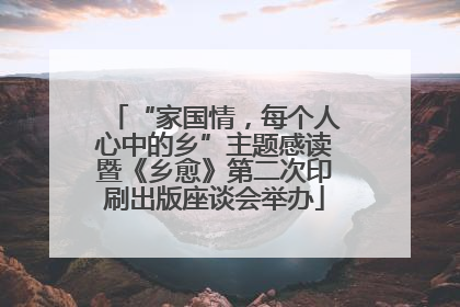 “家国情，每个人心中的乡”主题感读暨《乡愈》第二次印刷出版座谈会举办