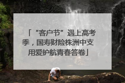 “客户节”遇上高考季，国寿财险株洲中支用爱护航青春答卷