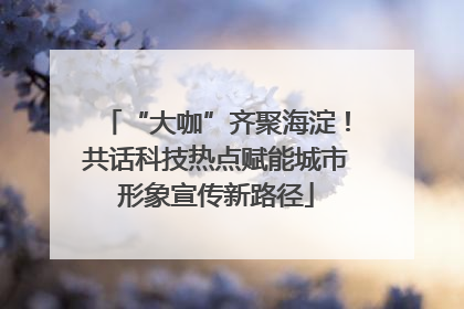 “大咖”齐聚海淀！共话科技热点赋能城市形象宣传新路径