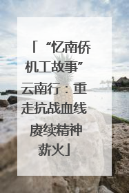 “忆南侨机工故事”云南行：重走抗战血线 赓续精神薪火