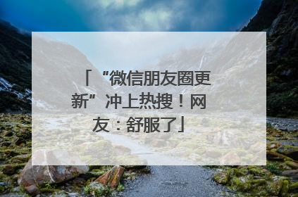 “微信朋友圈更新”冲上热搜！网友：舒服了