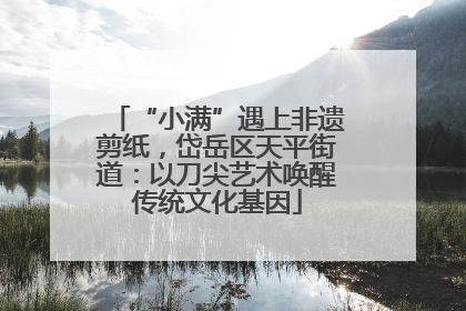 “小满”遇上非遗剪纸，岱岳区天平街道：以刀尖艺术唤醒传统文化基因
