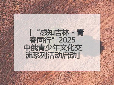 “感知吉林・青春同行”2025中俄青少年文化交流系列活动启动