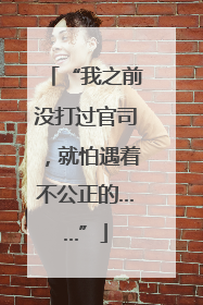 “我之前没打过官司，就怕遇着不公正的……”