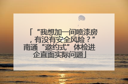 “我想加一间喷漆房，有没有安全风险？”南通“邀约式”体检进企直面实际问题