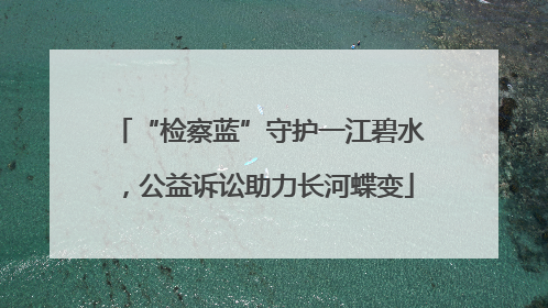 “检察蓝”守护一江碧水，公益诉讼助力长河蝶变