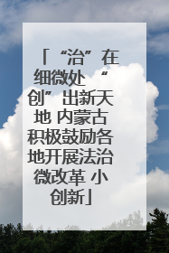 “治”在细微处 “创”出新天地 内蒙古积极鼓励各地开展法治微改革 小创新