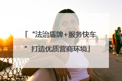 “法治盾牌+服务快车”打造优质营商环境