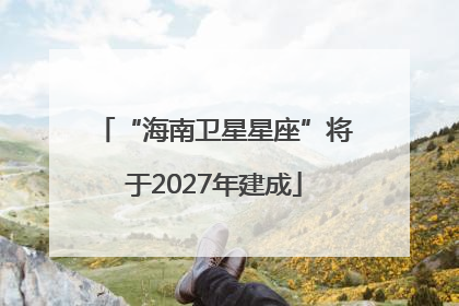 “海南卫星星座”将于2027年建成