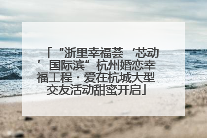“浙里幸福荟‘芯动’国际滨”杭州婚恋幸福工程・爱在杭城大型交友活动甜蜜开启