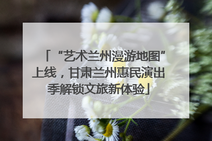 “艺术兰州漫游地图”上线，甘肃兰州惠民演出季解锁文旅新体验