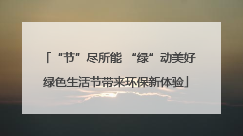 “节”尽所能 “绿”动美好 绿色生活节带来环保新体验