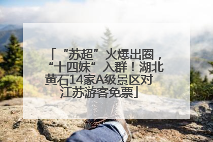 “苏超”火爆出圈，“十四妹”入群！湖北黄石14家A级景区对江苏游客免票