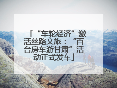 “车轮经济”激活丝路文旅：“百台房车游甘肃”活动正式发车