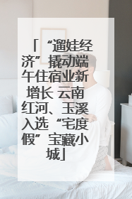 “遛娃经济”撬动端午住宿业新增长 云南红河、玉溪入选“宅度假”宝藏小城